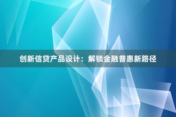 创新信贷产品设计：解锁金融普惠新路径