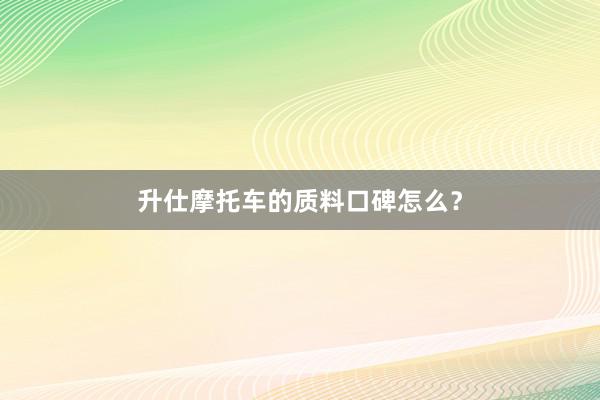 升仕摩托车的质料口碑怎么？