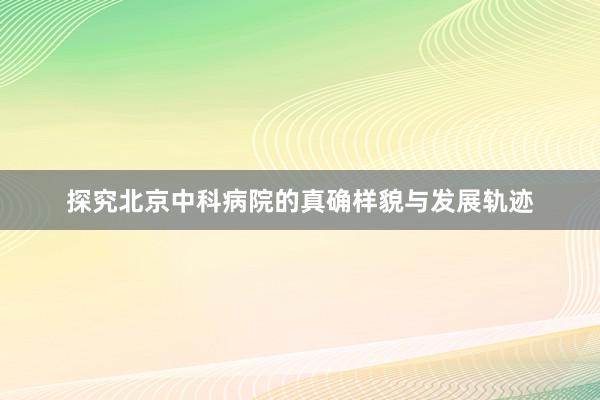 探究北京中科病院的真确样貌与发展轨迹